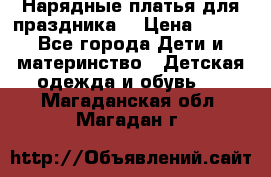 Нарядные платья для праздника. › Цена ­ 500 - Все города Дети и материнство » Детская одежда и обувь   . Магаданская обл.,Магадан г.